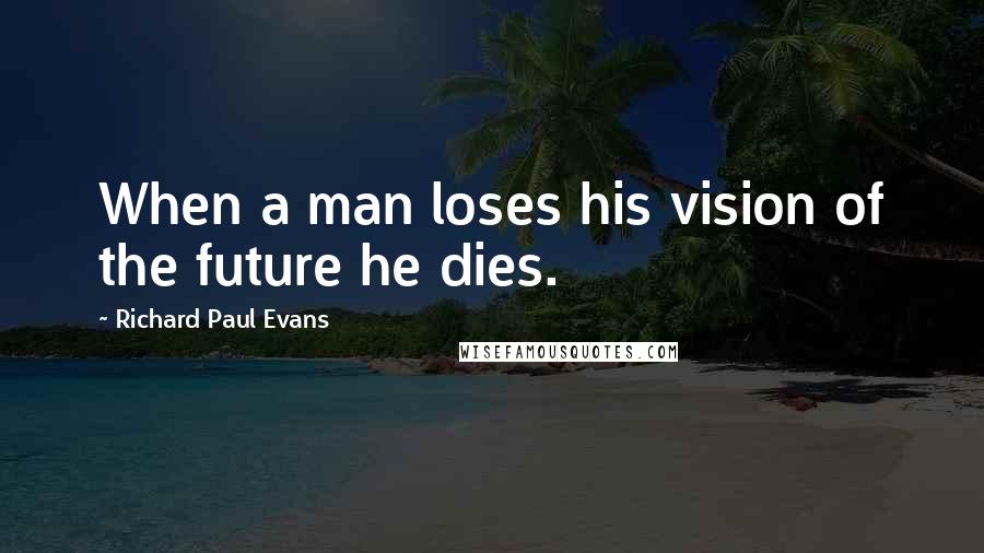 Richard Paul Evans Quotes: When a man loses his vision of the future he dies.