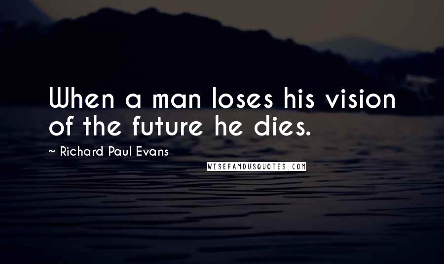 Richard Paul Evans Quotes: When a man loses his vision of the future he dies.