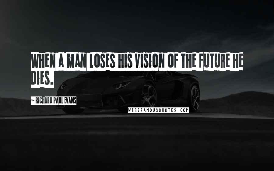 Richard Paul Evans Quotes: When a man loses his vision of the future he dies.