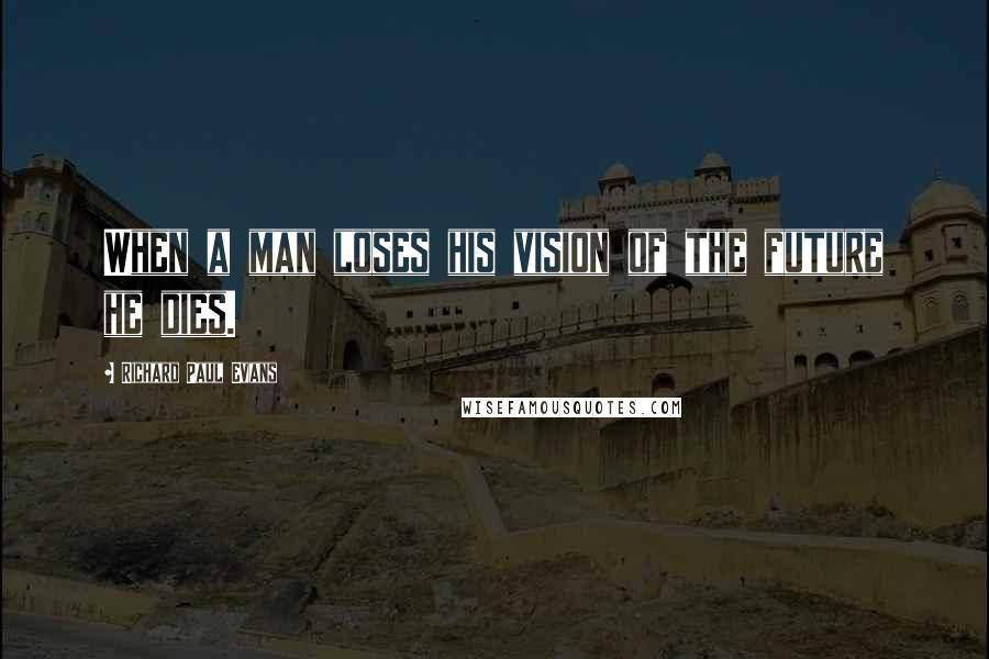 Richard Paul Evans Quotes: When a man loses his vision of the future he dies.