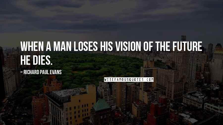 Richard Paul Evans Quotes: When a man loses his vision of the future he dies.