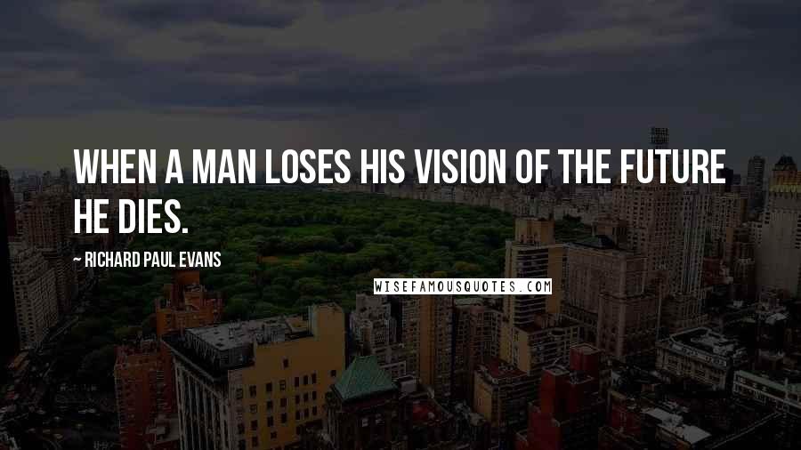 Richard Paul Evans Quotes: When a man loses his vision of the future he dies.