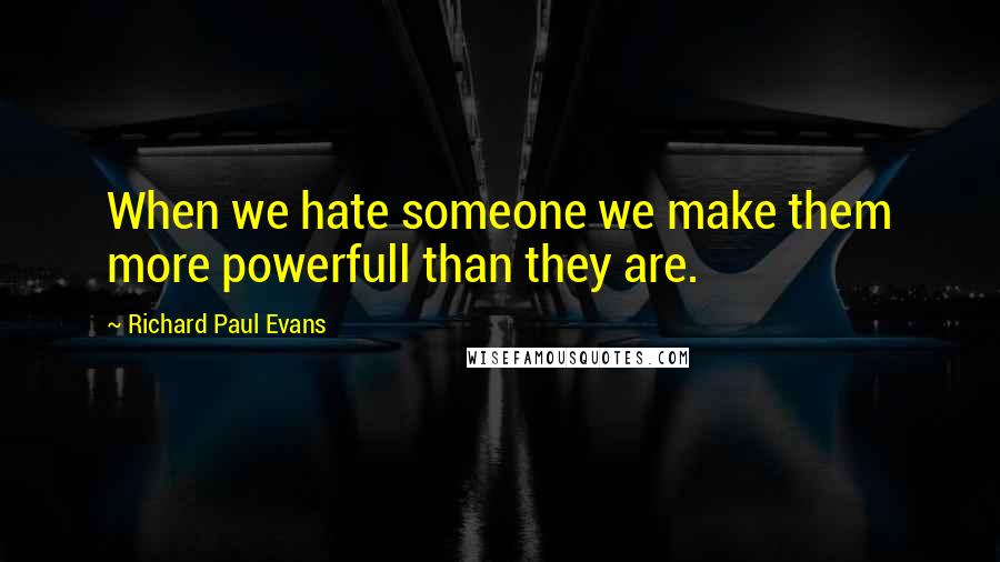 Richard Paul Evans Quotes: When we hate someone we make them more powerfull than they are.