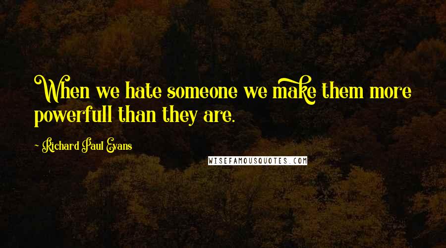 Richard Paul Evans Quotes: When we hate someone we make them more powerfull than they are.