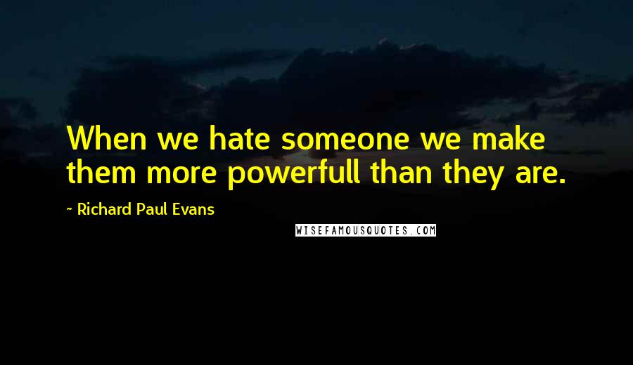 Richard Paul Evans Quotes: When we hate someone we make them more powerfull than they are.