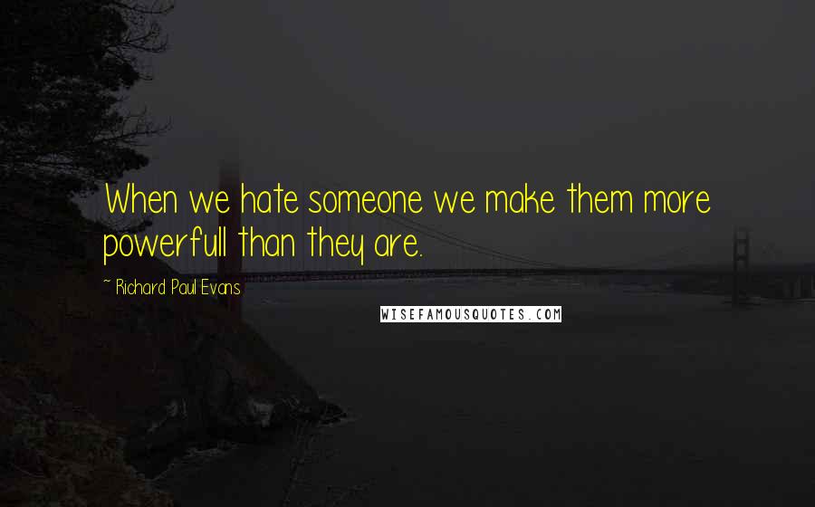 Richard Paul Evans Quotes: When we hate someone we make them more powerfull than they are.