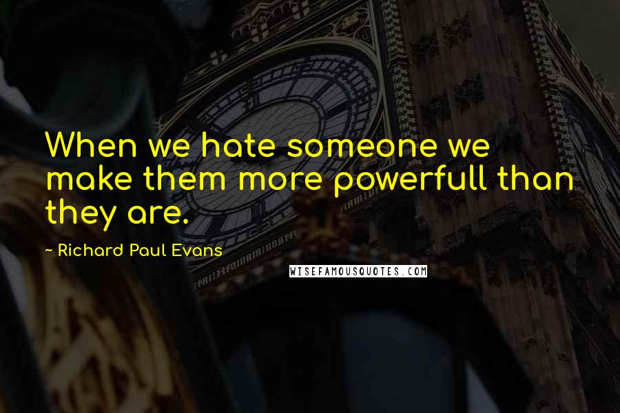 Richard Paul Evans Quotes: When we hate someone we make them more powerfull than they are.