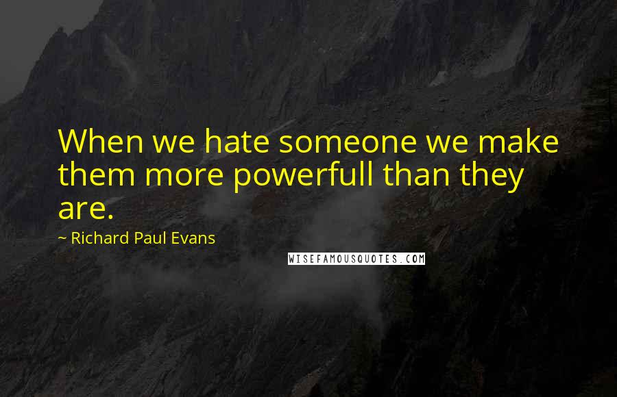 Richard Paul Evans Quotes: When we hate someone we make them more powerfull than they are.