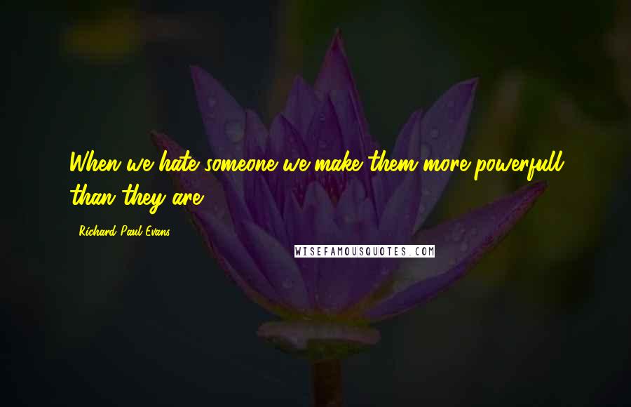 Richard Paul Evans Quotes: When we hate someone we make them more powerfull than they are.