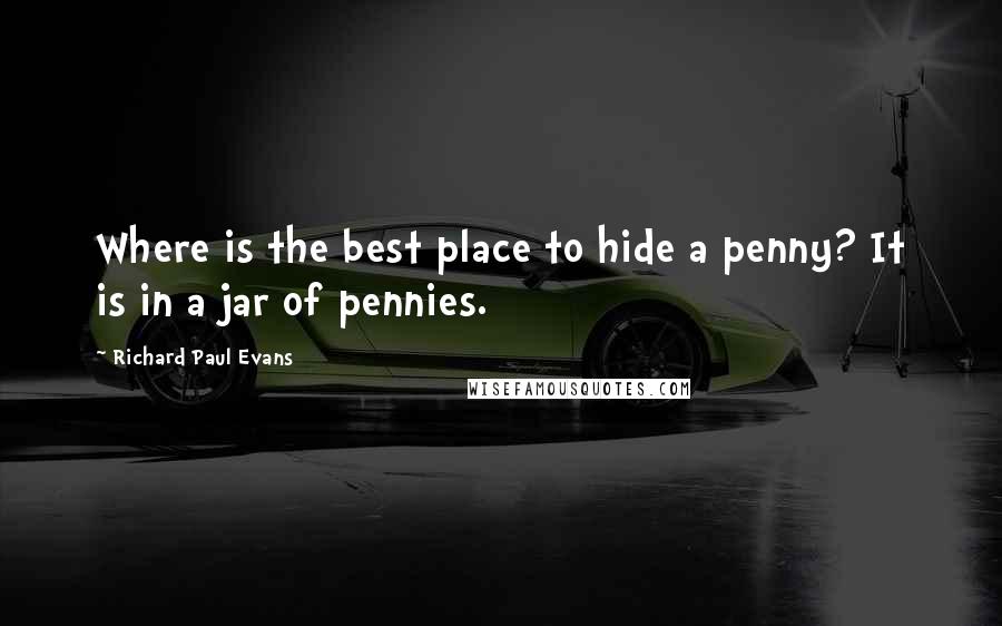 Richard Paul Evans Quotes: Where is the best place to hide a penny? It is in a jar of pennies.