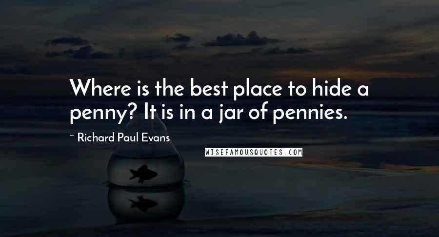 Richard Paul Evans Quotes: Where is the best place to hide a penny? It is in a jar of pennies.