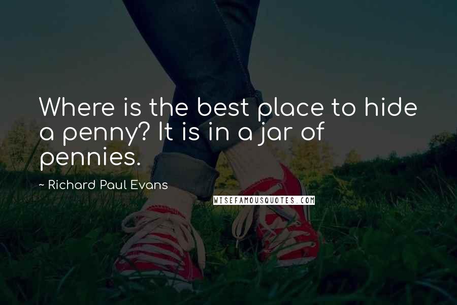 Richard Paul Evans Quotes: Where is the best place to hide a penny? It is in a jar of pennies.