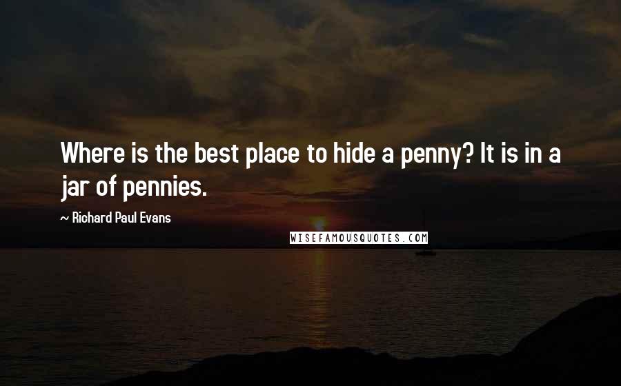 Richard Paul Evans Quotes: Where is the best place to hide a penny? It is in a jar of pennies.