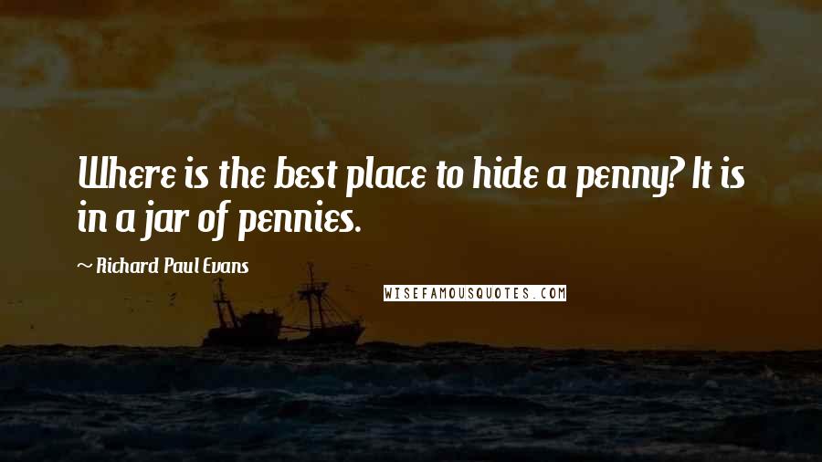 Richard Paul Evans Quotes: Where is the best place to hide a penny? It is in a jar of pennies.