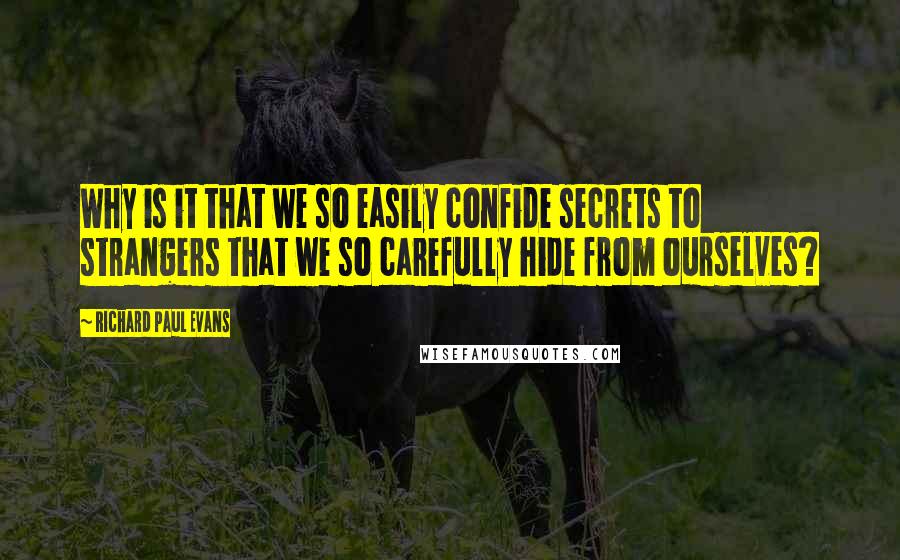 Richard Paul Evans Quotes: Why is it that we so easily confide secrets to strangers that we so carefully hide from ourselves?