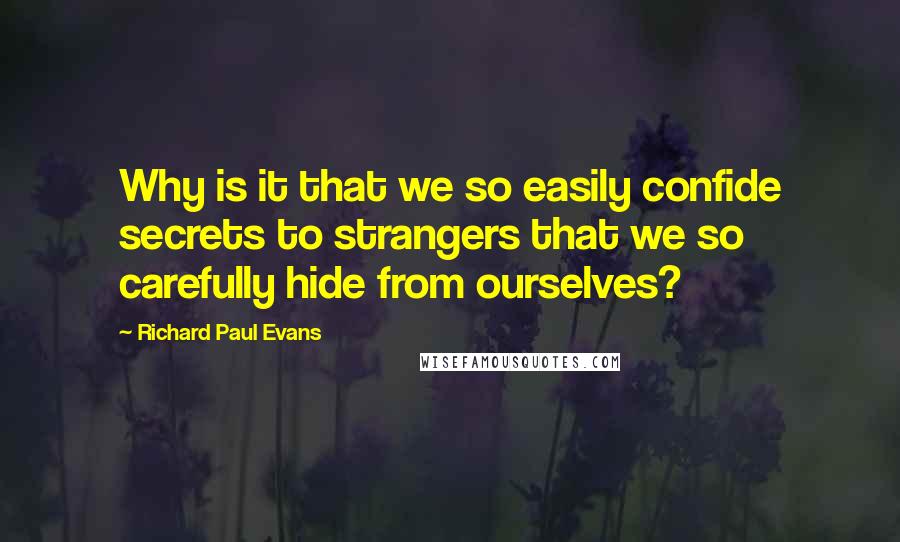 Richard Paul Evans Quotes: Why is it that we so easily confide secrets to strangers that we so carefully hide from ourselves?