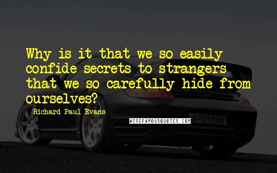 Richard Paul Evans Quotes: Why is it that we so easily confide secrets to strangers that we so carefully hide from ourselves?
