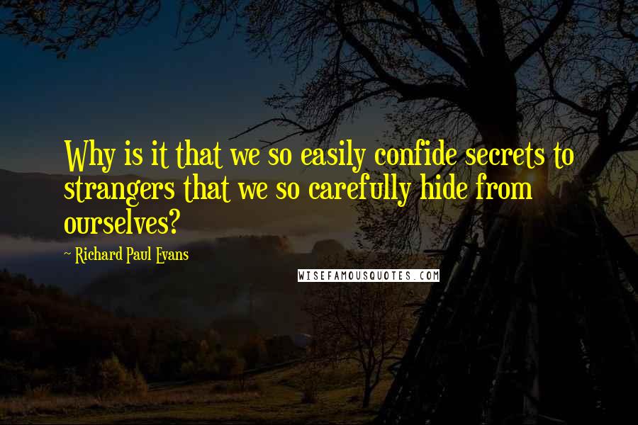 Richard Paul Evans Quotes: Why is it that we so easily confide secrets to strangers that we so carefully hide from ourselves?