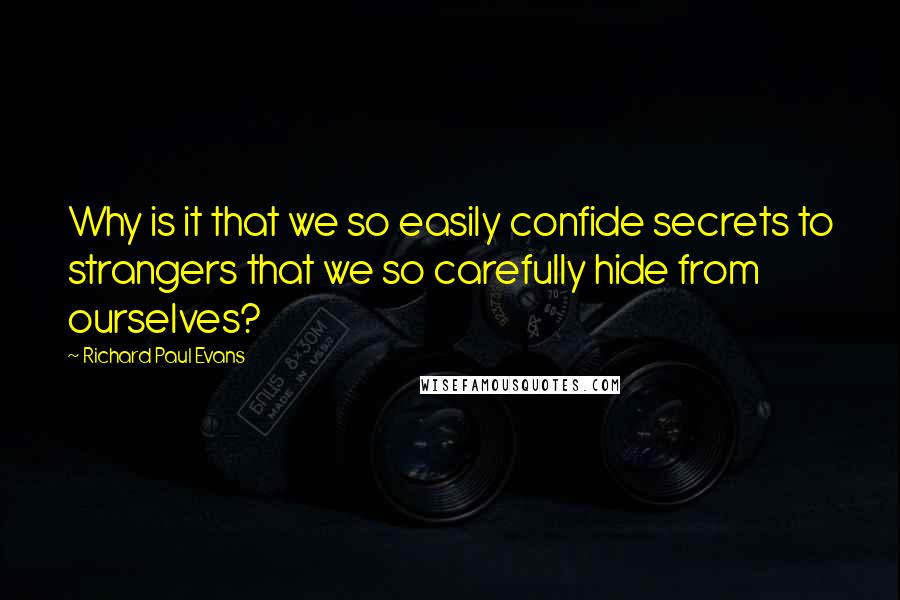 Richard Paul Evans Quotes: Why is it that we so easily confide secrets to strangers that we so carefully hide from ourselves?