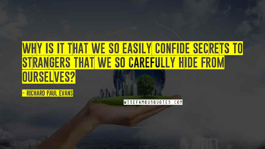 Richard Paul Evans Quotes: Why is it that we so easily confide secrets to strangers that we so carefully hide from ourselves?