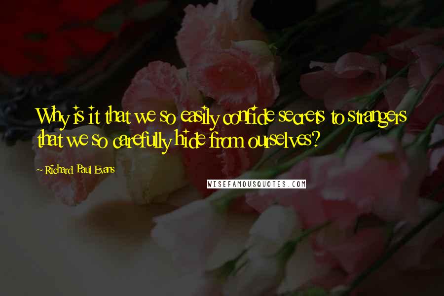 Richard Paul Evans Quotes: Why is it that we so easily confide secrets to strangers that we so carefully hide from ourselves?