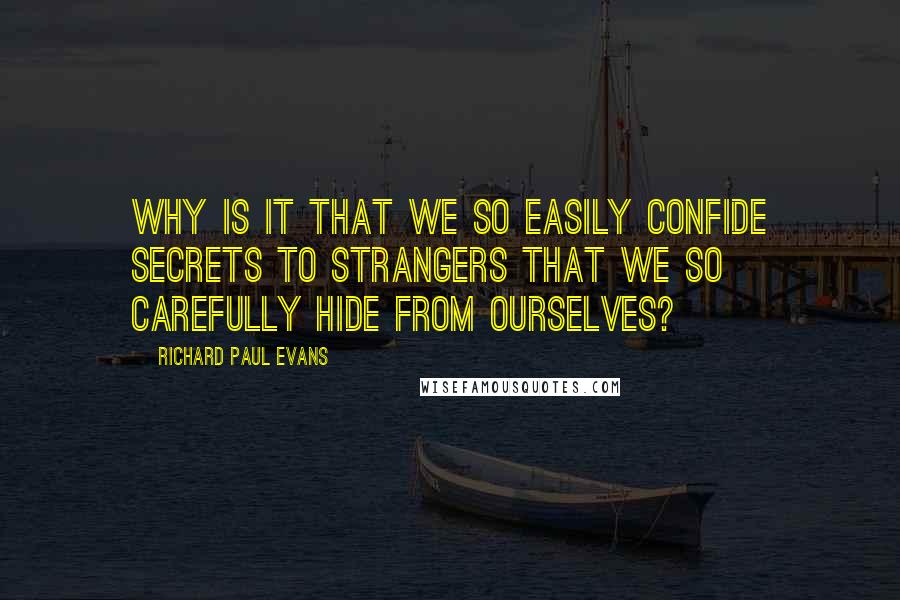 Richard Paul Evans Quotes: Why is it that we so easily confide secrets to strangers that we so carefully hide from ourselves?