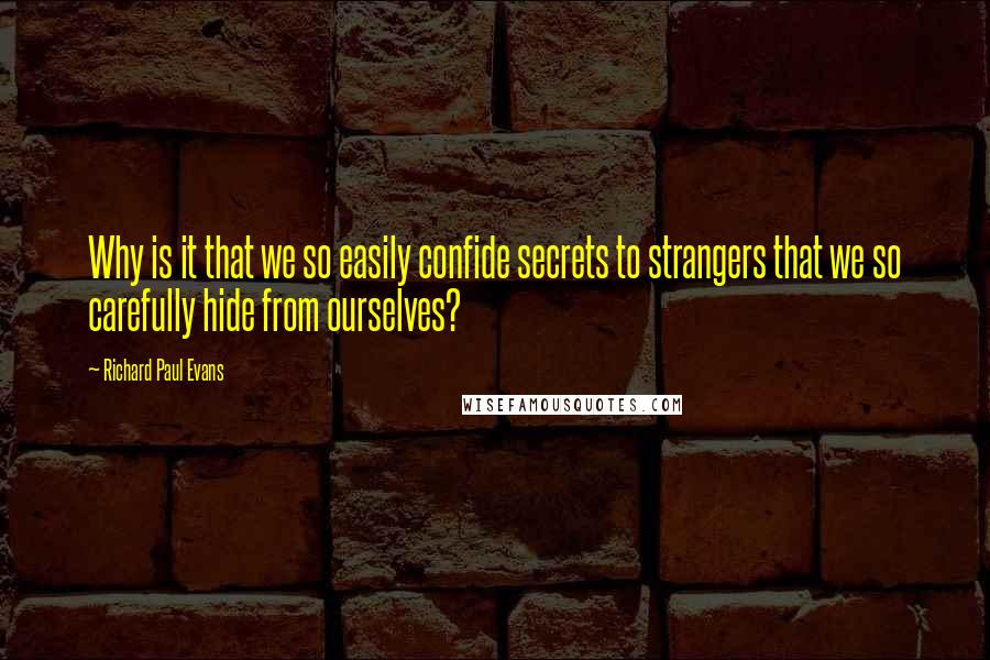 Richard Paul Evans Quotes: Why is it that we so easily confide secrets to strangers that we so carefully hide from ourselves?
