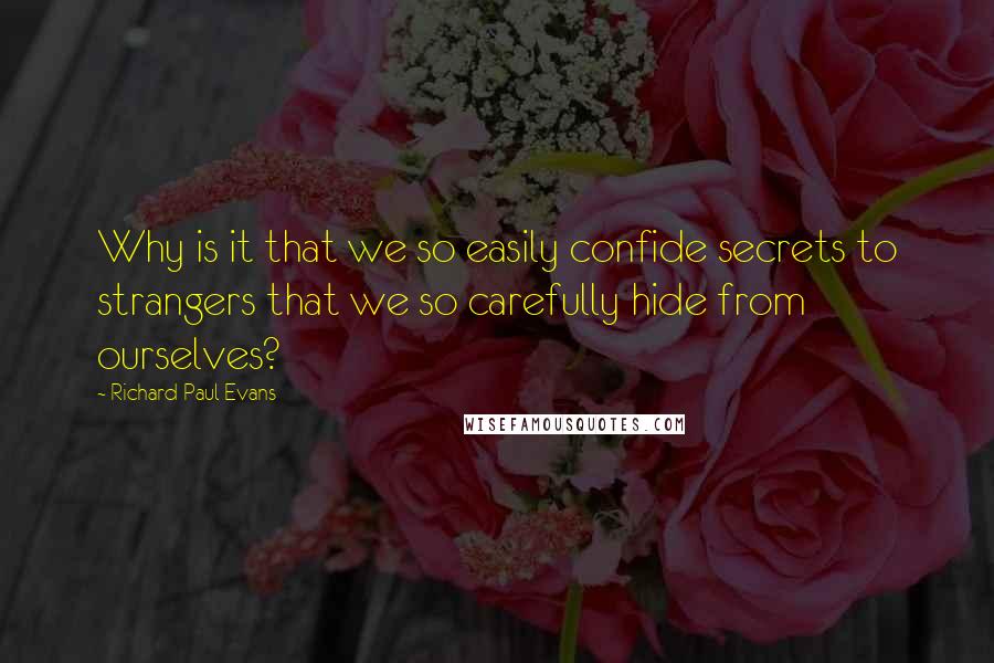 Richard Paul Evans Quotes: Why is it that we so easily confide secrets to strangers that we so carefully hide from ourselves?