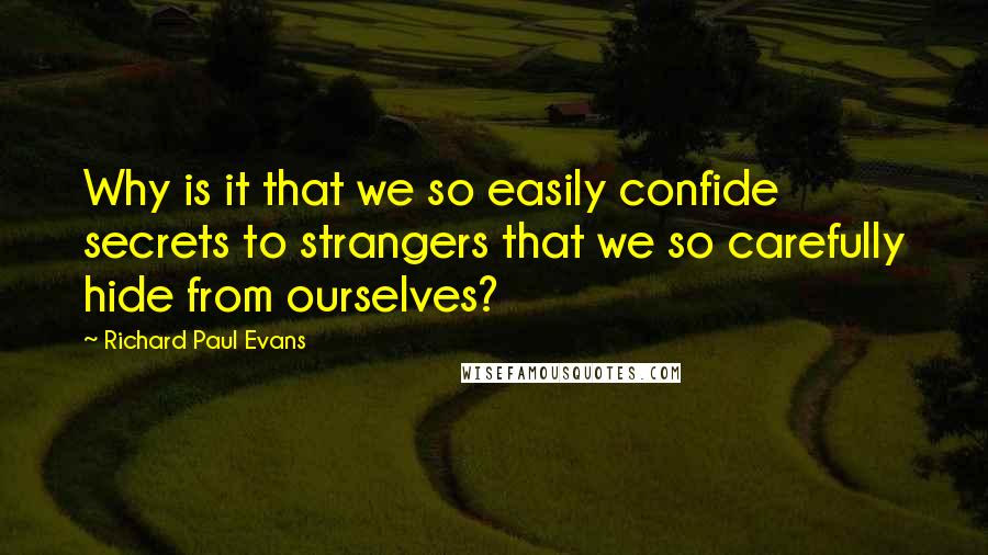 Richard Paul Evans Quotes: Why is it that we so easily confide secrets to strangers that we so carefully hide from ourselves?