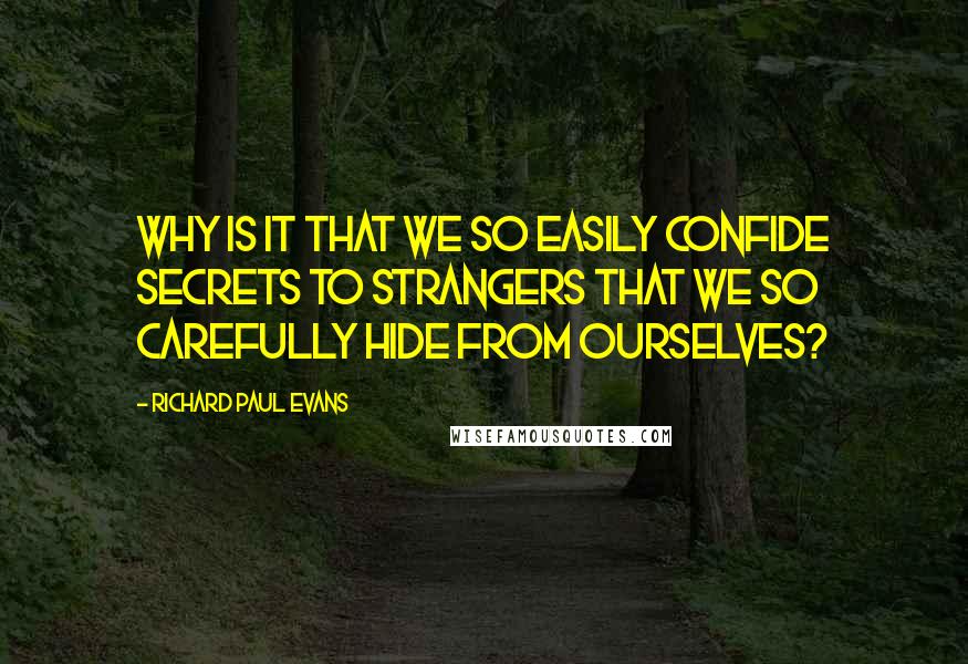 Richard Paul Evans Quotes: Why is it that we so easily confide secrets to strangers that we so carefully hide from ourselves?