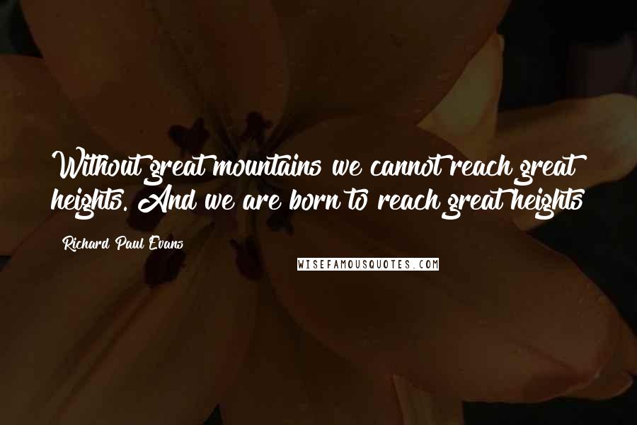 Richard Paul Evans Quotes: Without great mountains we cannot reach great heights. And we are born to reach great heights
