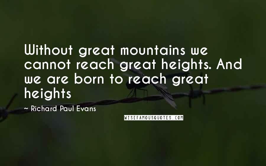 Richard Paul Evans Quotes: Without great mountains we cannot reach great heights. And we are born to reach great heights