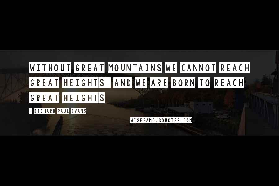 Richard Paul Evans Quotes: Without great mountains we cannot reach great heights. And we are born to reach great heights