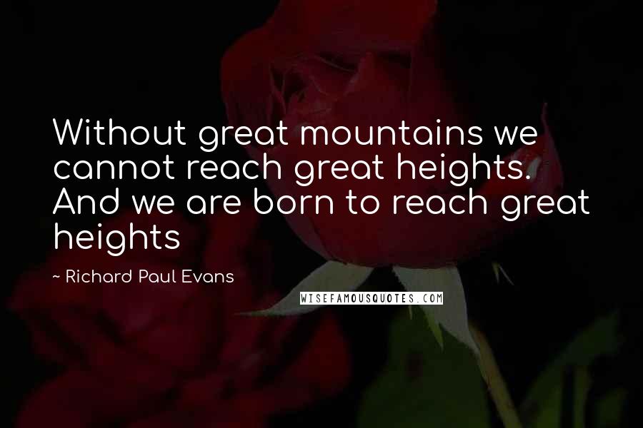 Richard Paul Evans Quotes: Without great mountains we cannot reach great heights. And we are born to reach great heights