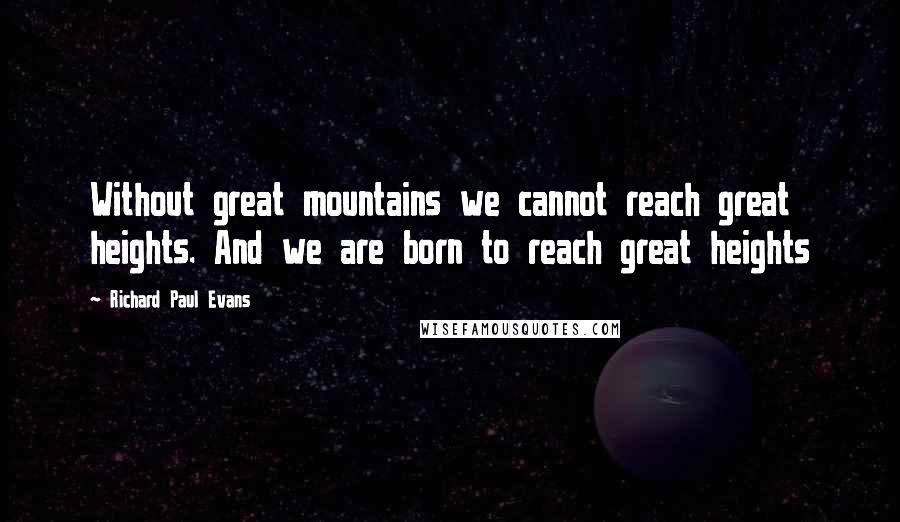 Richard Paul Evans Quotes: Without great mountains we cannot reach great heights. And we are born to reach great heights