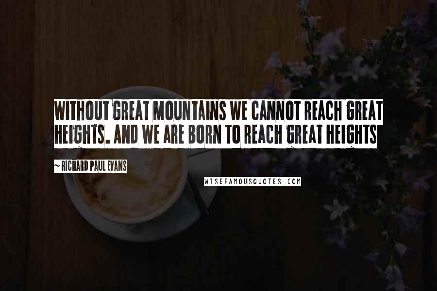Richard Paul Evans Quotes: Without great mountains we cannot reach great heights. And we are born to reach great heights
