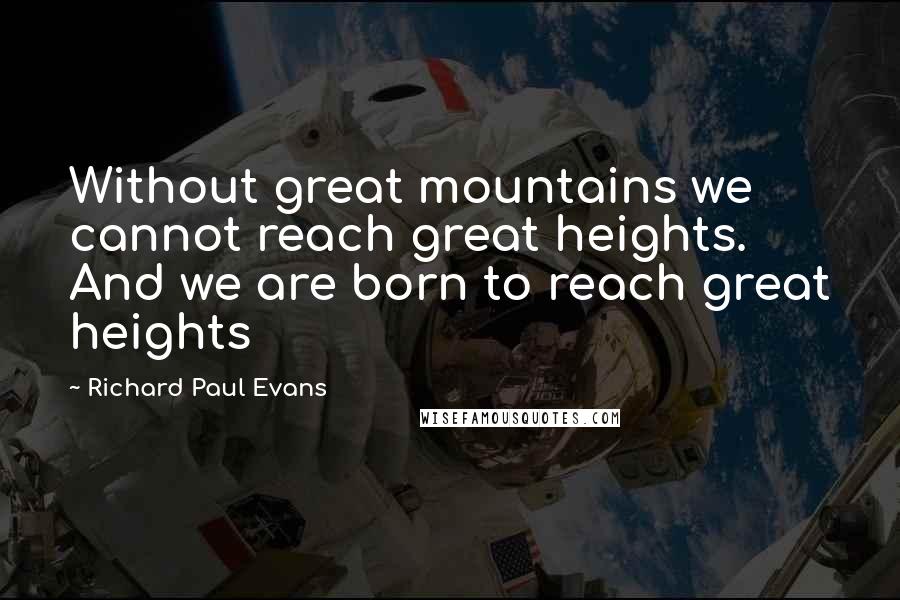 Richard Paul Evans Quotes: Without great mountains we cannot reach great heights. And we are born to reach great heights