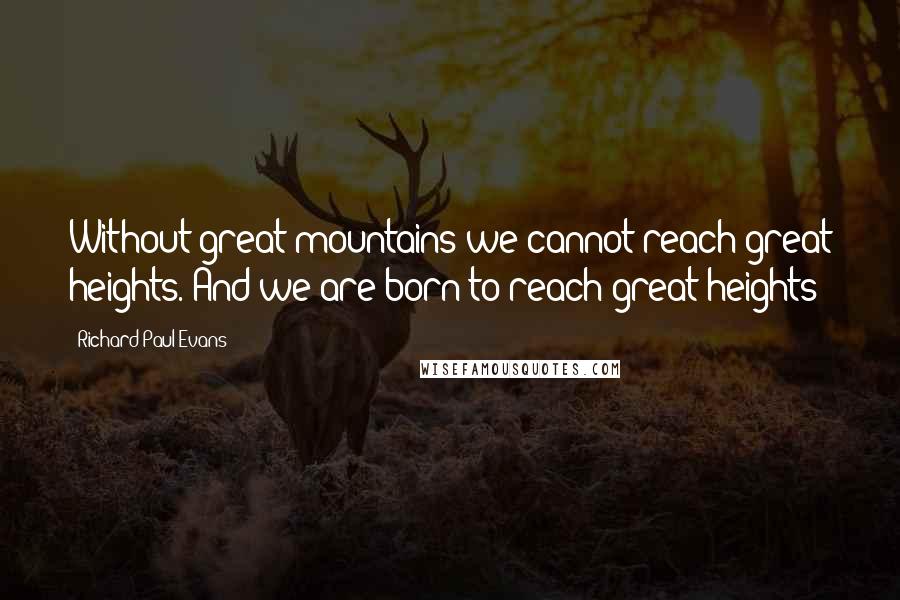 Richard Paul Evans Quotes: Without great mountains we cannot reach great heights. And we are born to reach great heights