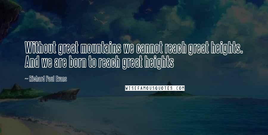 Richard Paul Evans Quotes: Without great mountains we cannot reach great heights. And we are born to reach great heights