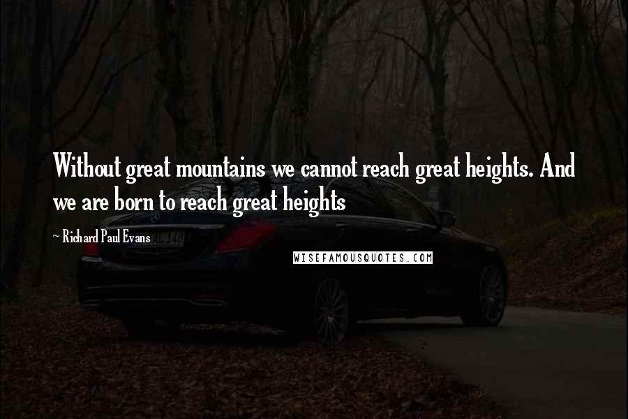 Richard Paul Evans Quotes: Without great mountains we cannot reach great heights. And we are born to reach great heights