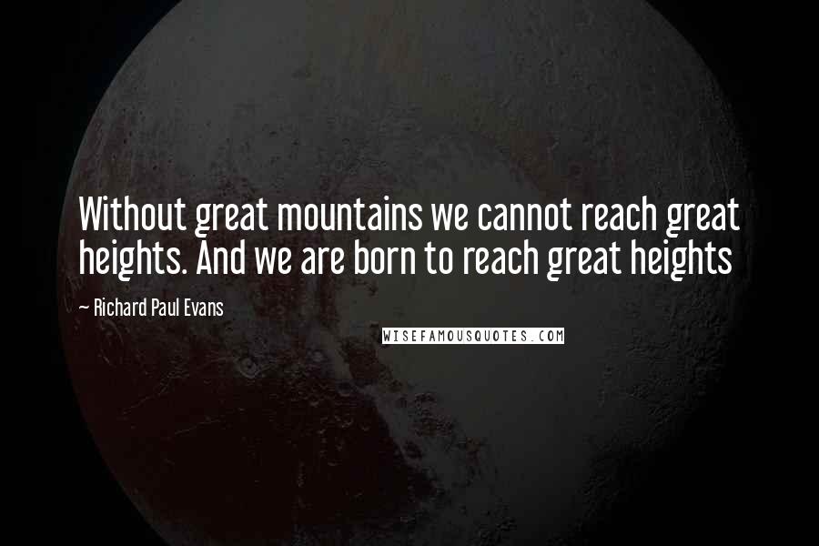 Richard Paul Evans Quotes: Without great mountains we cannot reach great heights. And we are born to reach great heights