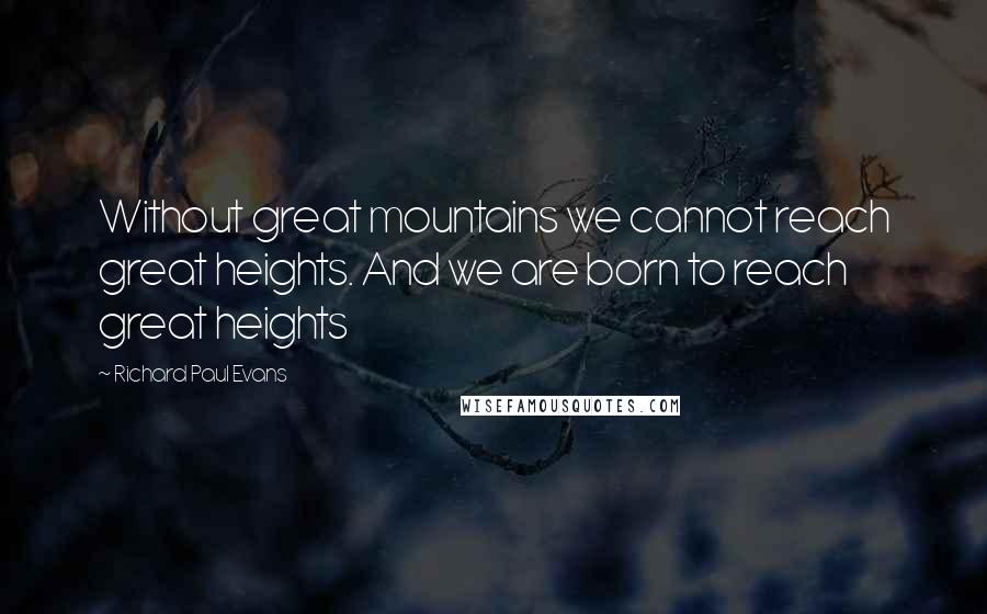 Richard Paul Evans Quotes: Without great mountains we cannot reach great heights. And we are born to reach great heights