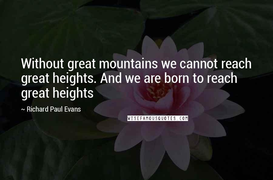 Richard Paul Evans Quotes: Without great mountains we cannot reach great heights. And we are born to reach great heights