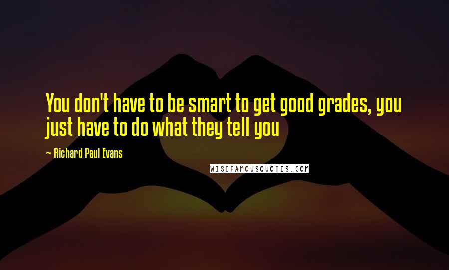 Richard Paul Evans Quotes: You don't have to be smart to get good grades, you just have to do what they tell you