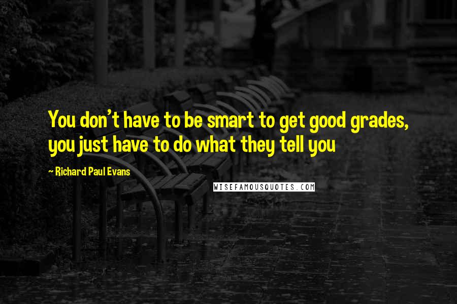 Richard Paul Evans Quotes: You don't have to be smart to get good grades, you just have to do what they tell you