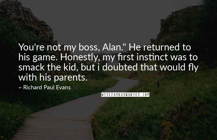 Richard Paul Evans Quotes: You're not my boss, Alan." He returned to his game. Honestly, my first instinct was to smack the kid, but i doubted that would fly with his parents.
