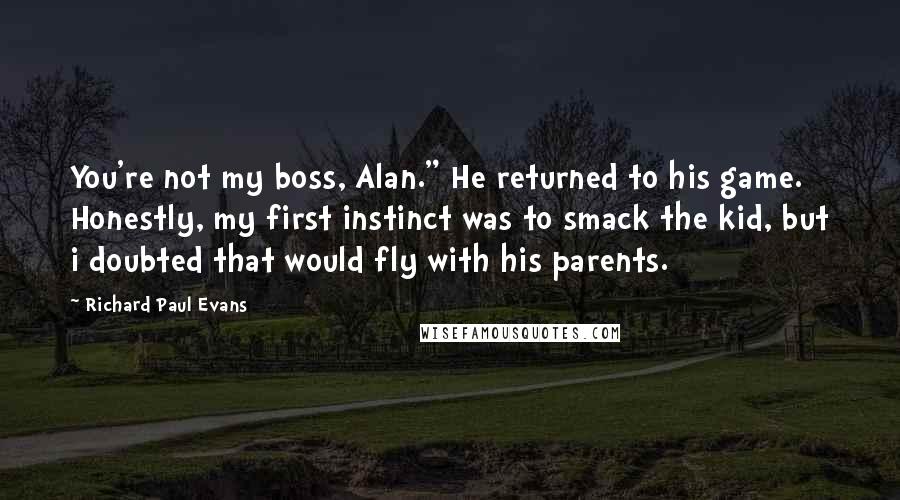 Richard Paul Evans Quotes: You're not my boss, Alan." He returned to his game. Honestly, my first instinct was to smack the kid, but i doubted that would fly with his parents.