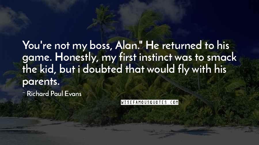 Richard Paul Evans Quotes: You're not my boss, Alan." He returned to his game. Honestly, my first instinct was to smack the kid, but i doubted that would fly with his parents.