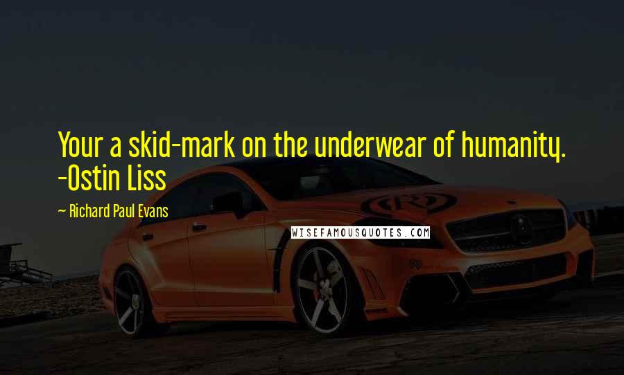 Richard Paul Evans Quotes: Your a skid-mark on the underwear of humanity. -Ostin Liss