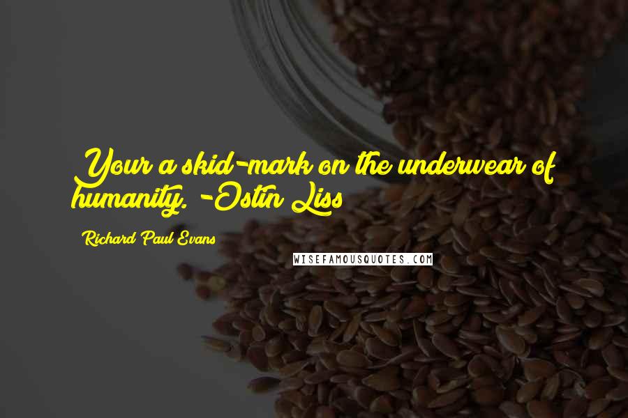 Richard Paul Evans Quotes: Your a skid-mark on the underwear of humanity. -Ostin Liss